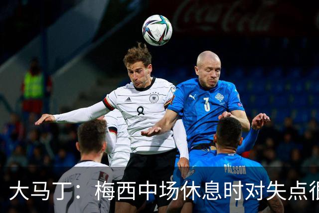 大马丁：梅西中场休息时对失点很自责，但他之前拯救过我们无数次